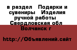  в раздел : Подарки и сувениры » Изделия ручной работы . Свердловская обл.,Волчанск г.